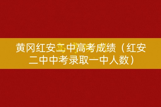 黄冈红安二中高考成绩（红安二中中考录取一中人数）