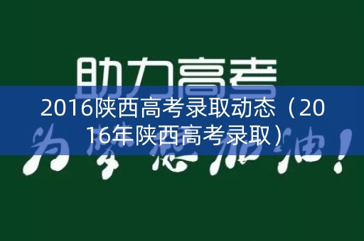 2016陕西高考录取动态（2016年陕西高考录取）