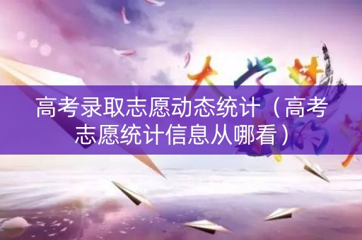 高考录取志愿动态统计（高考志愿统计信息从哪看）