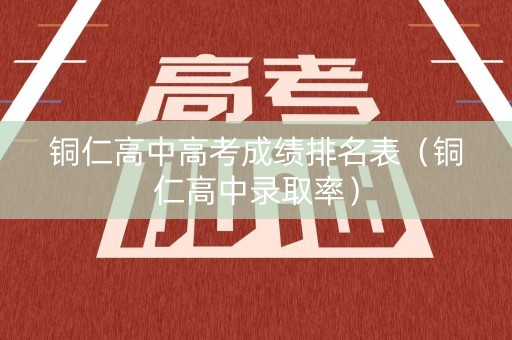铜仁高中高考成绩排名表（铜仁高中录取率）