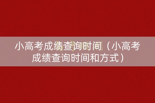 小高考成绩查询时间（小高考成绩查询时间和方式）