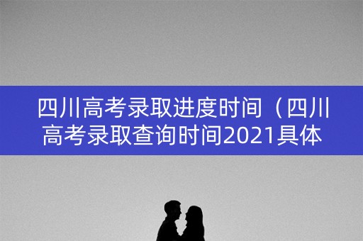 四川高考录取进度时间（四川高考录取查询时间2021具体时间表）