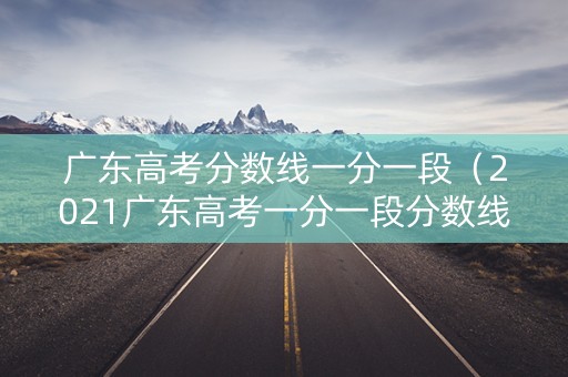 广东高考分数线一分一段（2021广东高考一分一段分数线）