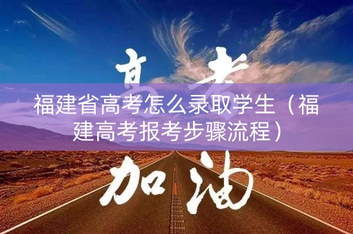 福建省高考怎么录取学生（福建高考报考步骤流程）