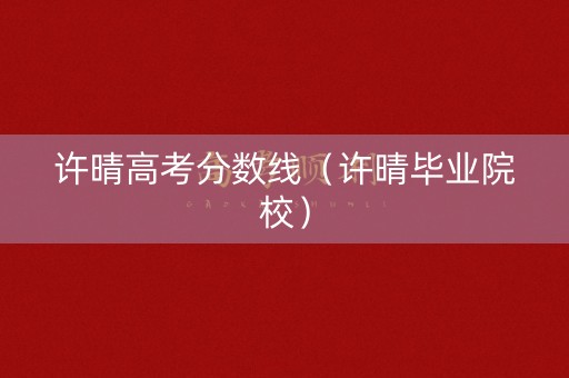 许晴高考分数线（许晴毕业院校）
