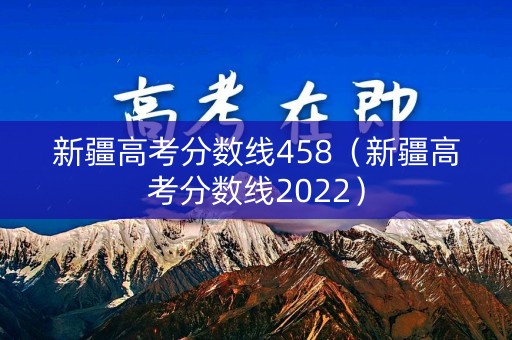 新疆高考分数线458（新疆高考分数线2022）