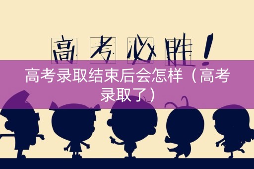 高考录取结束后会怎样（高考录取了）