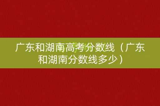 广东和湖南高考分数线（广东和湖南分数线多少）