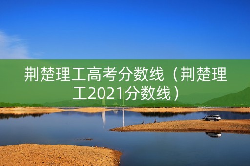 荆楚理工高考分数线（荆楚理工2021分数线）