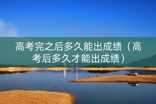 高考完之后多久能出成绩（高考后多久才能出成绩）
