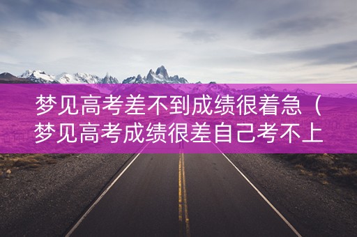 梦见高考差不到成绩很着急（梦见高考成绩很差自己考不上）