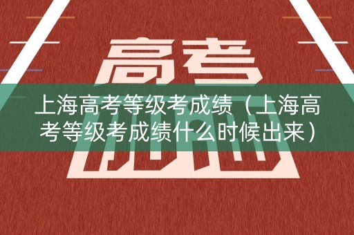上海高考等级考成绩（上海高考等级考成绩什么时候出来）