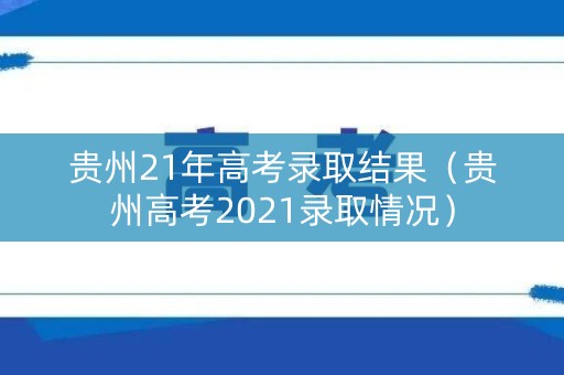 贵州21年高考录取结果（贵州高考2021录取情况）
