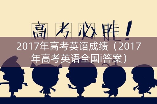 2017年高考英语成绩（2017年高考英语全国i答案）