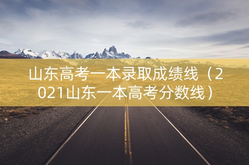 山东高考一本录取成绩线（2021山东一本高考分数线）