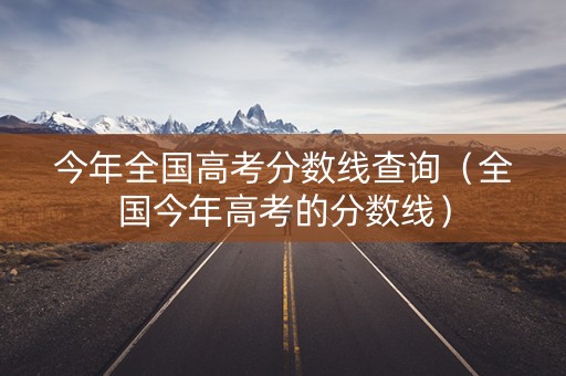 今年全国高考分数线查询（全国今年高考的分数线）