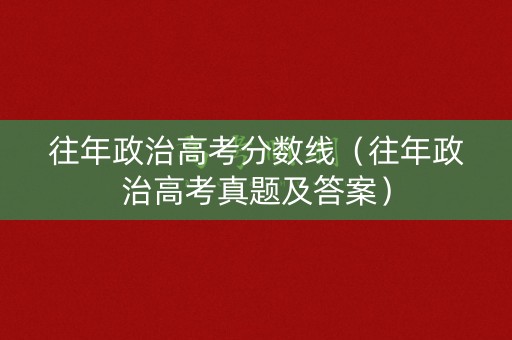 往年政治高考分数线（往年政治高考真题及答案）