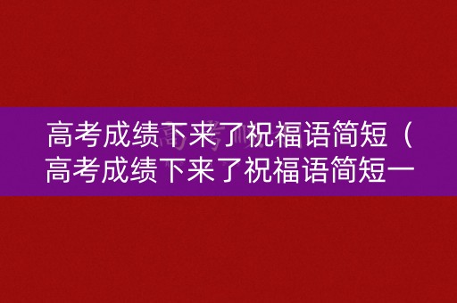 高考成绩下来了祝福语简短（高考成绩下来了祝福语简短一点）