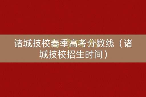 诸城技校春季高考分数线（诸城技校招生时间）