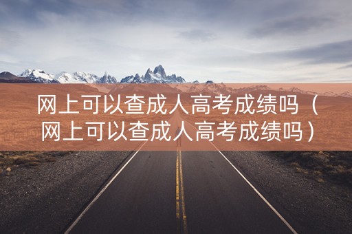 网上可以查成人高考成绩吗（网上可以查成人高考成绩吗）