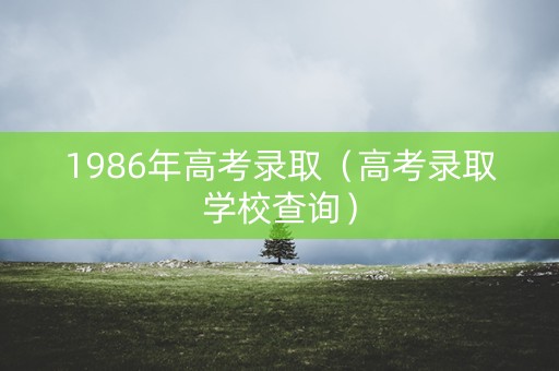 1986年高考录取（高考录取学校查询）