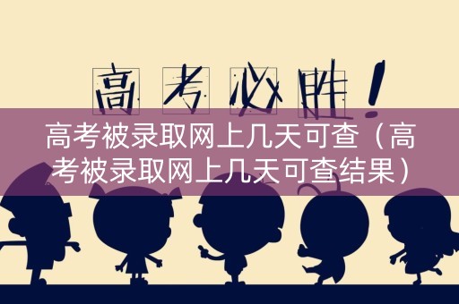 高考被录取网上几天可查（高考被录取网上几天可查结果）