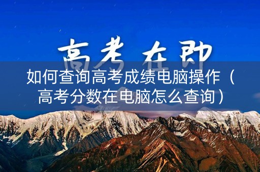 如何查询高考成绩电脑操作（高考分数在电脑怎么查询）