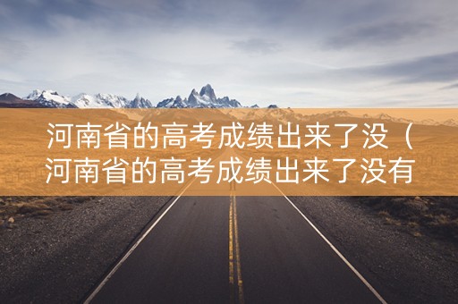 河南省的高考成绩出来了没（河南省的高考成绩出来了没有）