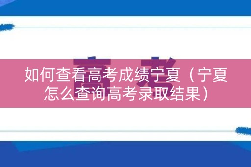 如何查看高考成绩宁夏（宁夏怎么查询高考录取结果）