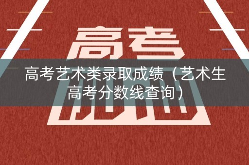 高考艺术类录取成绩（艺术生高考分数线查询）