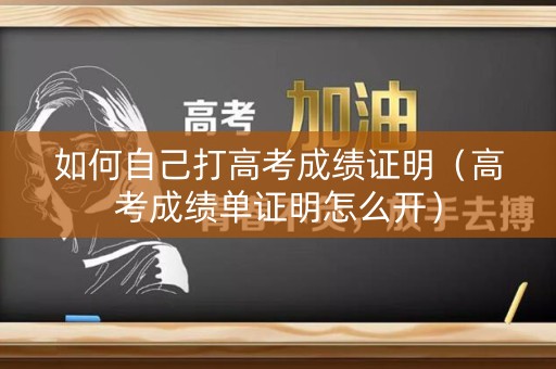 如何自己打高考成绩证明（高考成绩单证明怎么开）