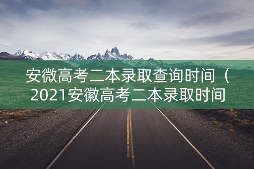 安微高考二本录取查询时间（2021安徽高考二本录取时间）