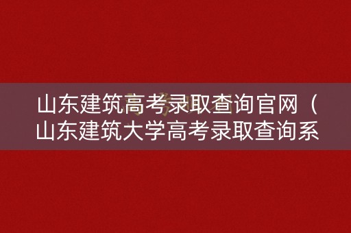 山东建筑高考录取查询官网（山东建筑大学高考录取查询系统）
