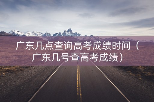 广东几点查询高考成绩时间（广东几号查高考成绩）