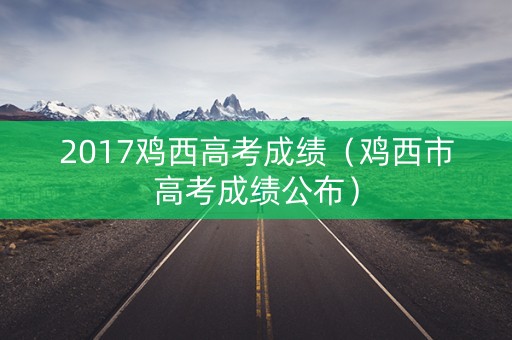 2017鸡西高考成绩（鸡西市高考成绩公布）