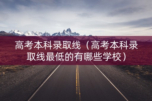 高考本科录取线（高考本科录取线最低的有哪些学校）