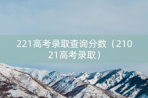 221高考录取查询分数（21021高考录取）