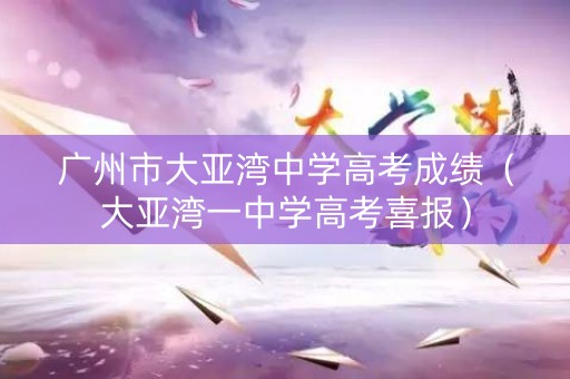 广州市大亚湾中学高考成绩（大亚湾一中学高考喜报）