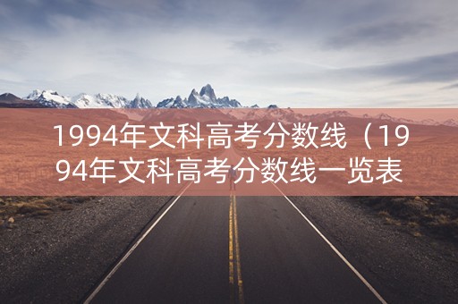 1994年文科高考分数线（1994年文科高考分数线一览表）