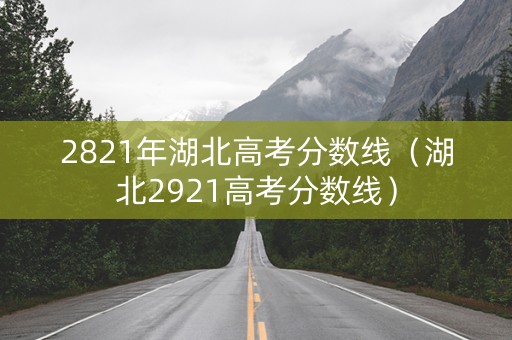 2821年湖北高考分数线（湖北2921高考分数线）
