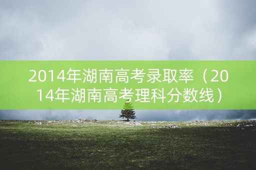 2014年湖南高考录取率（2014年湖南高考理科分数线）