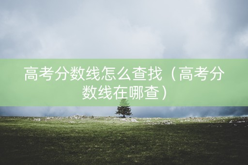 高考分数线怎么查找（高考分数线在哪查）