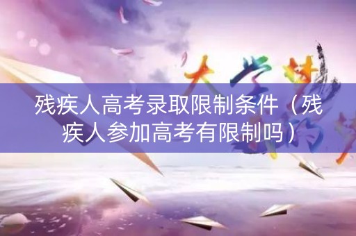 残疾人高考录取限制条件（残疾人参加高考有限制吗）