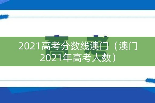 2021高考分数线澳门（澳门2021年高考人数）