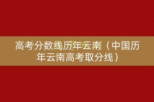 高考分数线历年云南（中国历年云南高考取分线）