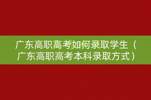 广东高职高考如何录取学生（广东高职高考本科录取方式）