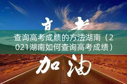 查询高考成绩的方法湖南（2021湖南如何查询高考成绩）