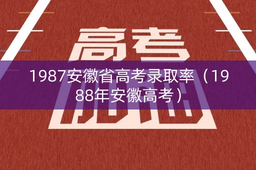 1987安徽省高考录取率（1988年安徽高考）