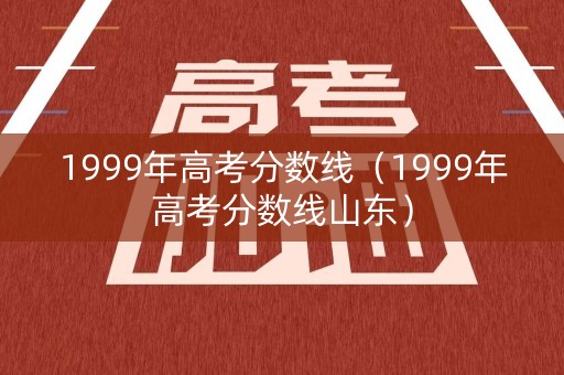 1999年高考分数线（1999年高考分数线山东）