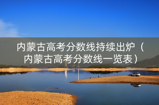 内蒙古高考分数线持续出炉（内蒙古高考分数线一览表）
